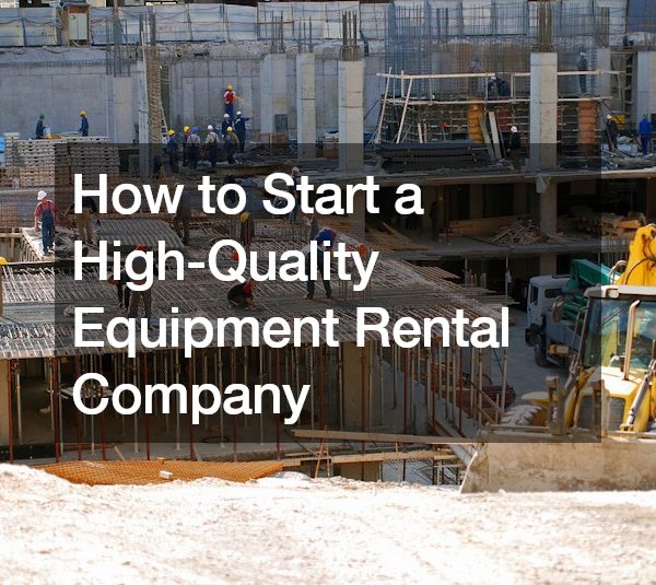 How to Start a High-Quality Equipment Rental Company