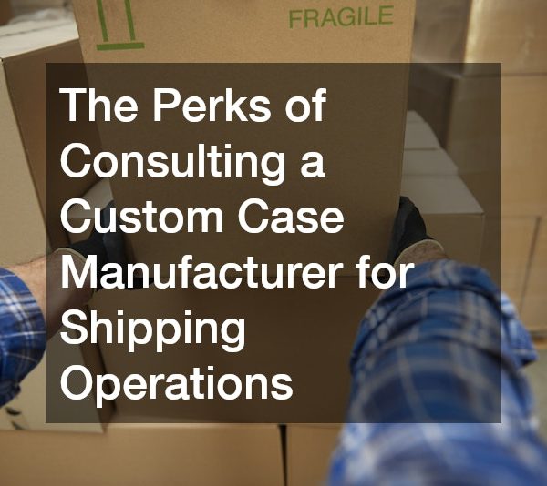 The Perks of Consulting a Custom Case Manufacturer for Shipping Operations