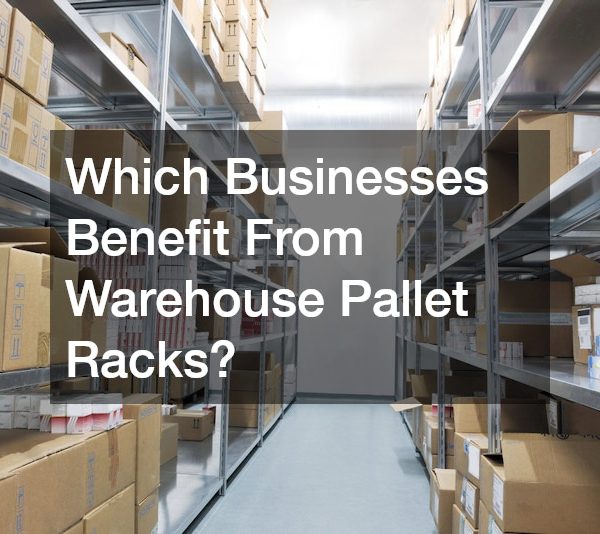 Which Businesses Benefit From Warehouse Pallet Racks?