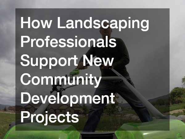 How Landscaping Professionals Support New Community Development Projects
