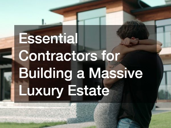 Essential Contractors for Building a Massive Luxury Estate