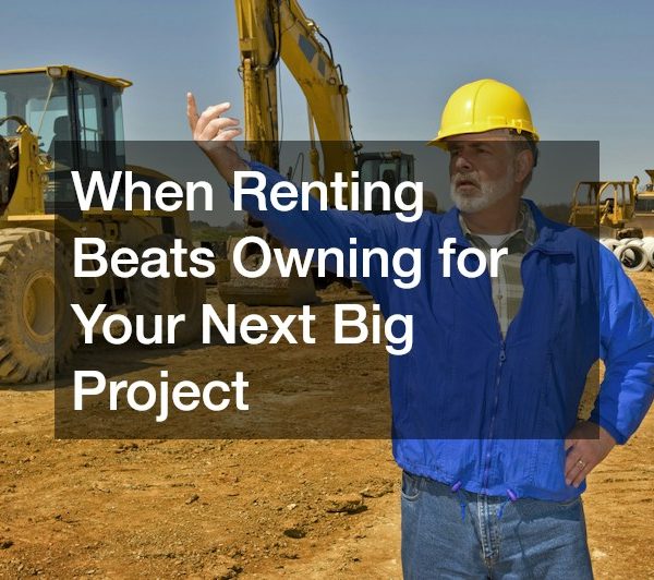 When Renting Beats Owning for Your Next Big Project